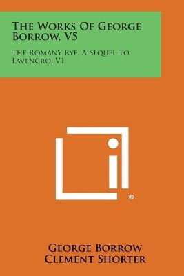 The Works of George Borrow, V5: The Romany Rye, a Sequel to Lavengro, V1 by Borrow, George