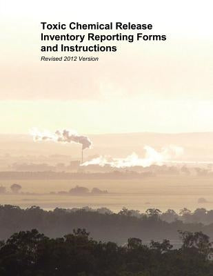 Toxic Chemical Release Inventory Reporting Forms and Instructions: Revised 2012 Version by Agency, U. S. Environmental Protection