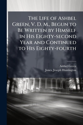 The Life of Ashbel Green, V. D. M., Begun to Be Written by Himself in His Eighty-second Year and Continued to His Eighty-fourth by Green, Ashbel 1762-1848