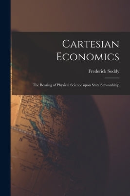 Cartesian Economics [microform]; the Bearing of Physical Science Upon State Stewardship by Soddy, Frederick 1877-1956