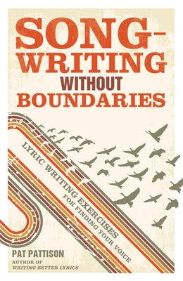 Songwriting Without Boundaries: Lyric Writing Exercises for Finding Your Voice by Pattison, Pat