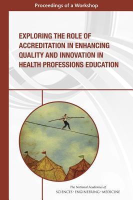 Exploring the Role of Accreditation in Enhancing Quality and Innovation in Health Professions Education: Proceedings of a Workshop by National Academies of Sciences Engineeri