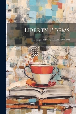 Liberty Poems: Inspired By The Crisis Of 1898-1900 by Anonymous