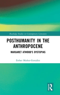 Posthumanity in the Anthropocene: Margaret Atwood's Dystopias by Muñoz-González, Esther