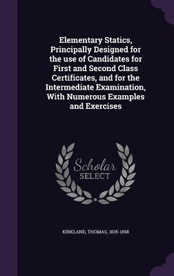 Elementary Statics, Principally Designed for the use of Candidates for First and Second Class Certificates, and for the Intermediate Examination, With by Kirkland, Thomas
