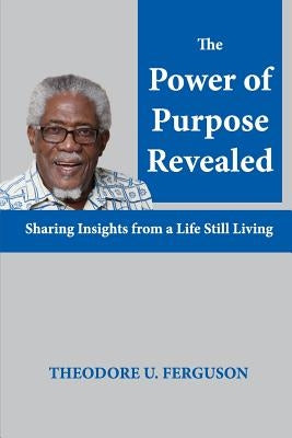 The Power of Purpose Revealed: Sharing Insights from a Life Still Living by Ferguson, Theodore U.