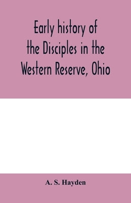 Early history of the Disciples in the Western Reserve, Ohio; with biographical sketches of the principal agents in their religious movement by S. Hayden, A.