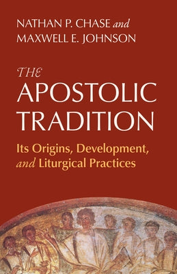 The Apostolic Tradition: Its Origins, Development, and Liturgical Practices by Chase, Nathan P.
