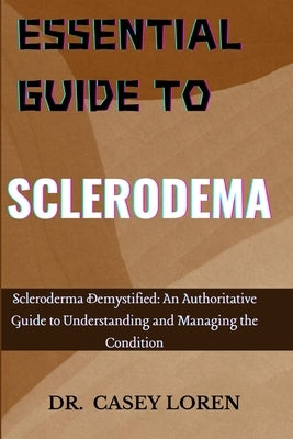 Essential Guide to Sclerodema: Scleroderma Demystified: An Authoritative Guide to Understanding and Managing the Condition by Loren, Casey