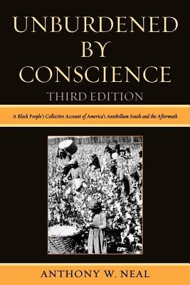 Unburdened By Conscience: A Black People's Collective Account of America's Ante-Bellum South and the Aftermath by Neal, Anthony W.