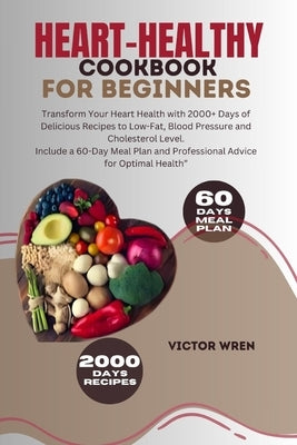Heart-healthy Cookbook For Beginners: Transform Your Heart Health with 2000+ Days of Delicious Recipes to Low-Fat, Blood Pressure and Cholesterol Leve by Wren, Victor