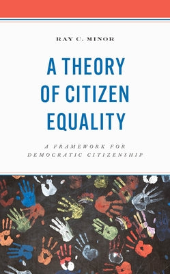 A Theory of Citizen Equality: A Framework for Democratic Citizenship by Minor, Ray C.