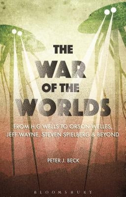 The War of the Worlds: From H. G. Wells to Orson Welles, Jeff Wayne, Steven Spielberg and Beyond by Beck, Peter J.