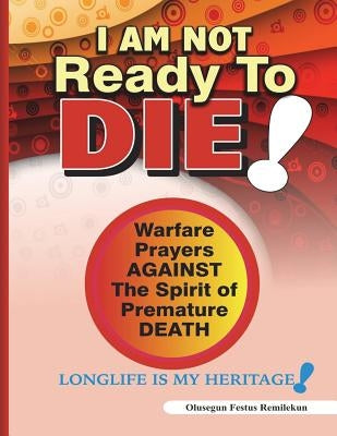 I Am Not Ready To Die!: Warfare Prayers Against The Spirit of Premature Death by Remilekun, Olusegun Festus