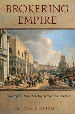 Brokering Empire: Trans-Imperial Subjects Between Venice and Istanbul by Rothman, E. Natalie
