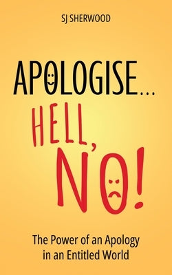 Apologise... Hell, No!: The Power of an Apology in an Entitled World by Sherwood, Sj