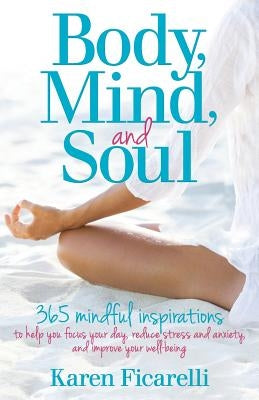 Body, Mind, and Soul: 365 Mindful Inspirations to Help You Focus Your Day, Reduce Stress and Anxiety, and Improve Your Well-being by Ficarelli, Karen