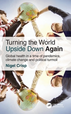 Turning the World Upside Down Again: Global health in a time of pandemics, climate change and political turmoil by Crisp, Nigel