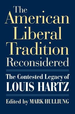 The American Liberal Tradition Reconsidered: The Contested Legacy of Louis Hartz by Hulliung, Mark
