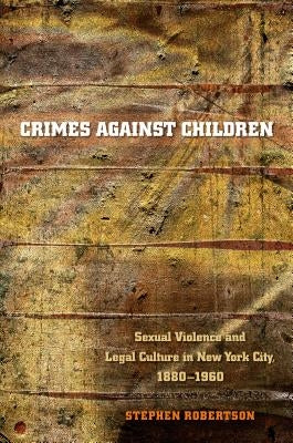 Crimes Against Children: Sexual Violence and Legal Culture in New York City, 1880-1960 by Robertson, Stephen