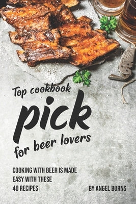 Top Cookbook Pick for Beer Lovers: Cooking with Beer is Made Easy with These 40 Recipes by Burns, Angel
