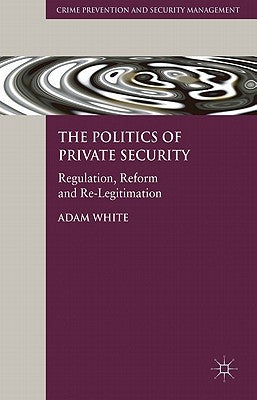 The Politics of Private Security: Regulation, Reform and Re-Legitimation by White, A.