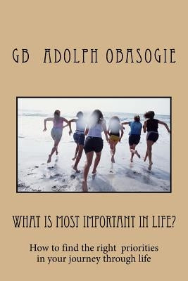 What is Most Important in Life?: How to find the right priorities in your journey through life by Obasogie, Gb Adolph