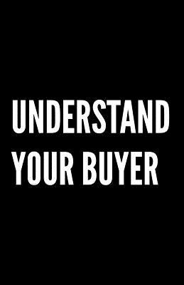 Understand Your Buyer: 100+ ways to communicate with, engage and convert clients using proven examples, science and common sense. by Newell, James