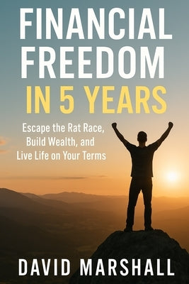 Financial Freedom in 5 Years: Escape the Rat Race, Build Wealth, and Live Life on Your Terms by Marshall, David