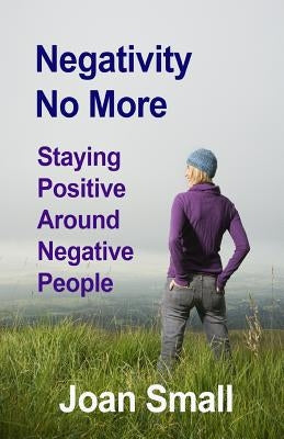 Negativity No More: Staying Positive Around Negative People by Small, Joan
