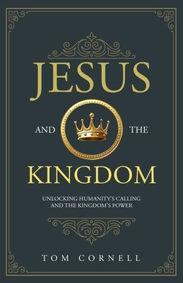 Jesus and the Kingdom: Unlocking Humanity's Calling and the Kingdom's Power by Cornell, Tom