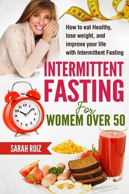 Intermittent Fasting for Women Over 50: How To Eat Healthy, Lose Weight And Improve Your Life With Intermittent Fasting by Ruiz, Sarah
