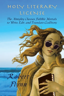 Holy Literary License: The Almighty Chooses Fallible Mortals to Write, Edit, and Translate Godstory by Flynn, Robert Lopez