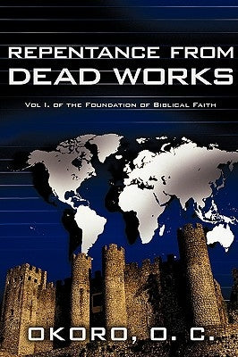 Repentance from Dead Works: Vol I. of the Foundation of Biblical Faith by Okoro, Onyeije Chukwudum