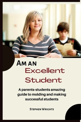 Am an Excellent Student: A parents-students amazing guide to molding and making successful students by Wrights, Stephen