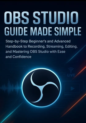 OBS Studio Guide Made Simple: Step-by-Step Beginner's and Advanced Handbook to Recording, Streaming, Editing, and Mastering OBS Studio with Ease and C by Denfield, Lara
