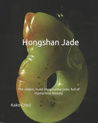 Hongshan Jade: The oldest, most imaginative jades full of mysterious beauty by Crisci, Kako