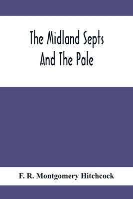 The Midland Septs And The Pale, An Account Of The Early Septs And Later Settlers Of The King'S County And Of Life In The English Pale by R. Montgomery Hitchcock, F.