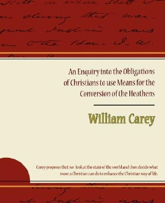 An Enquiry Into the Obligations of Christians to Use Means for the Conversion of the Heathens by Carey, William