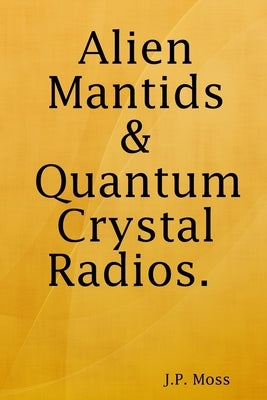 Alien Mantids & Quantum Crystal Radios by Moss, J. P.