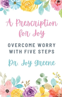 A Prescription for Joy: Overcome Worry With Five Steps by Greene, Joy