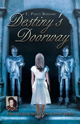Destiny's Doorway: How I Stayed Alive in the Face of Death by Boehme, E. Polly