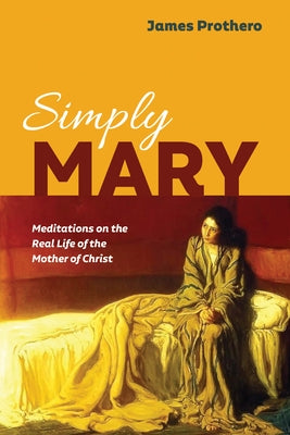 Simply Mary: Meditations on the Real Life of the Mother of Christ by Prothero, James