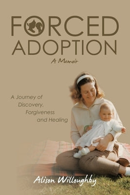 Forced Adoption: A Journey of Discovery, Forgiveness and Healing by Willoughby, Alison