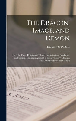 The Dragon, Image, and Demon; or, The Three Religions of China: Confucianism, Buddhism, and Taoism, Giving an Account of the Mythology, Idolatry, and by Dubose, Hampden C.