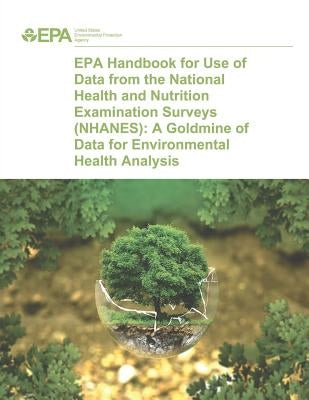 EPA Handbook for Use of Data from the National Health and Nutrition Examination Surveys (NHANES): A Goldmine of Data for Environmental Health Analysis by Agency, U. S. Environmental Protection