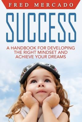 Success: A Handbook for Developing the Right Mindset and Achieving Your Dreams by Mercado, Fred