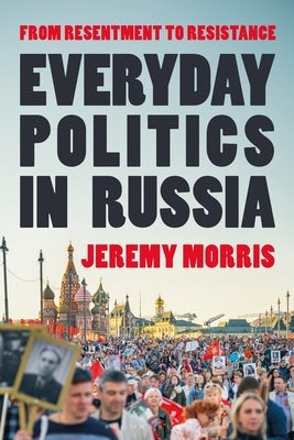 Everyday Politics in Russia: From Resentment to Resistance by Morris, Jeremy