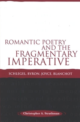 Romantic Poetry and the Fragmentary Imperative: Schlegel, Byron, Joyce, Blanchot by Strathman, Christopher A.