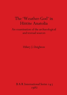The 'Weather-God' in Hittite Anatolia: An examination of the archaeological and textual sources by Deighton, Hilary J.